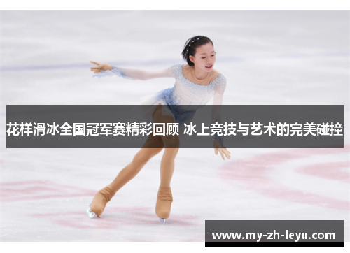 花样滑冰全国冠军赛精彩回顾 冰上竞技与艺术的完美碰撞 花样滑冰全国冠军赛精彩回顾 冰上竞技与艺术的完美碰撞