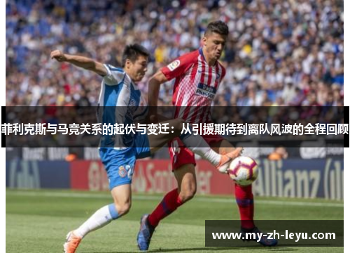 菲利克斯与马竞关系的起伏与变迁:从引援期待到离队风波的全程回顾 菲利克斯与马竞关系的起伏与变迁:从引援期待到离队风波的全程回顾