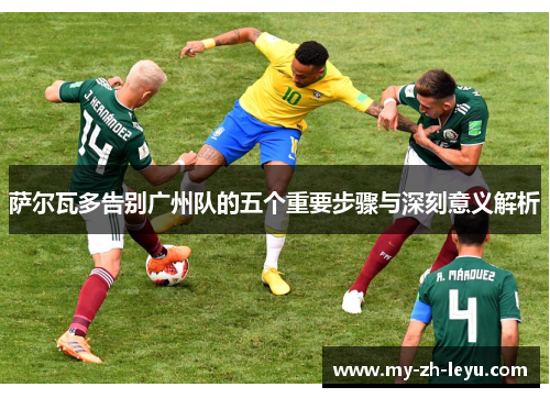 萨尔瓦多告别广州队的五个重要步骤与深刻意义解析 萨尔瓦多告别广州队的五个重要步骤与深刻意义解析