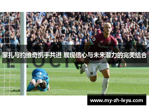 蒙扎与约维奇携手共进 展现信心与未来潜力的完美结合 蒙扎与约维奇携手共进 展现信心与未来潜力的完美结合