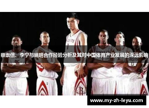 蔡崇信、李宁与姚明合作经验分析及其对中国体育产业发展的深远影响 蔡崇信、李宁与姚明合作经验分析及其对中国体育产业发展的深远影响