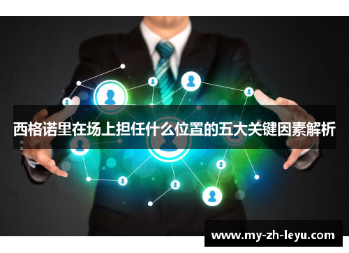 西格诺里在场上担任什么位置的五大关键因素解析 西格诺里在场上担任什么位置的五大关键因素解析