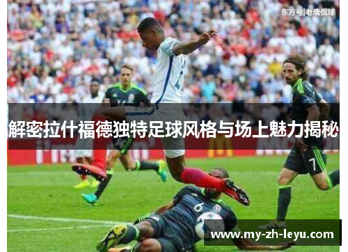 解密拉什福德独特足球风格与场上魅力揭秘 解密拉什福德独特足球风格与场上魅力揭秘