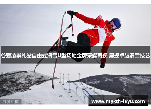 谷爱凌崇礼站自由式滑雪U型场地金牌荣耀再现 展现卓越滑雪技艺 谷爱凌崇礼站自由式滑雪U型场地金牌荣耀再现 展现卓越滑雪技艺