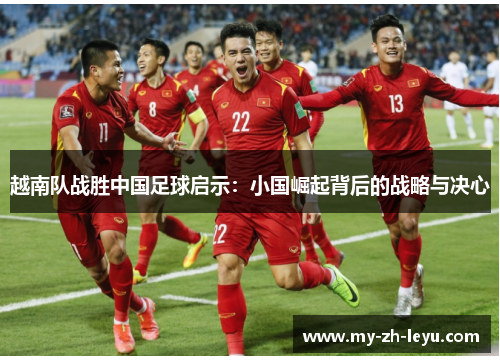 越南队战胜中国足球启示:小国崛起背后的战略与决心 越南队战胜中国足球启示:小国崛起背后的战略与决心