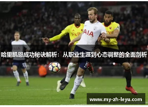 哈里凯恩成功秘诀解析:从职业生涯到心态调整的全面剖析 哈里凯恩成功秘诀解析:从职业生涯到心态调整的全面剖析