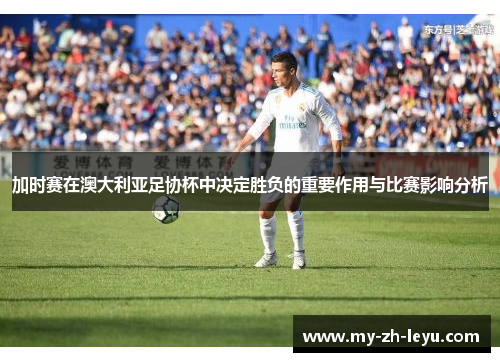加时赛在澳大利亚足协杯中决定胜负的重要作用与比赛影响分析