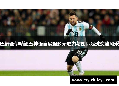 巴舒亚伊精通五种语言展现多元魅力与国际足球交流风采 巴舒亚伊精通五种语言展现多元魅力与国际足球交流风采