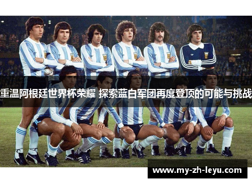 重温阿根廷世界杯荣耀 探索蓝白军团再度登顶的可能与挑战