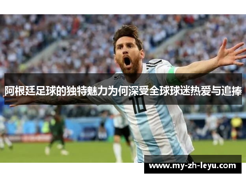 阿根廷足球的独特魅力为何深受全球球迷热爱与追捧