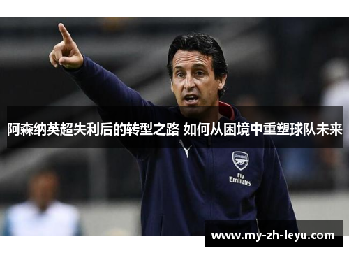 阿森纳英超失利后的转型之路 如何从困境中重塑球队未来 阿森纳英超失利后的转型之路 如何从困境中重塑球队未来