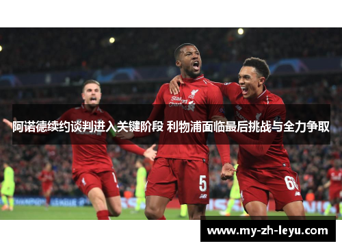 阿诺德续约谈判进入关键阶段 利物浦面临最后挑战与全力争取 阿诺德续约谈判进入关键阶段 利物浦面临最后挑战与全力争取