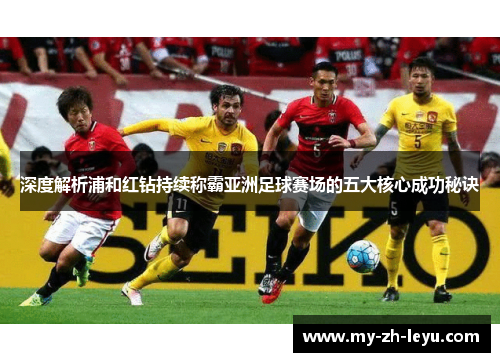 深度解析浦和红钻持续称霸亚洲足球赛场的五大核心成功秘诀
