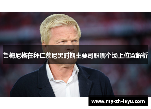 鲁梅尼格在拜仁慕尼黑时期主要司职哪个场上位置解析 鲁梅尼格在拜仁慕尼黑时期主要司职哪个场上位置解析