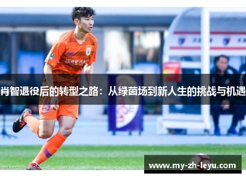 肖智退役后的转型之路：从绿茵场到新人生的挑战与机遇