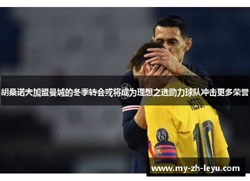 胡桑诺夫加盟曼城的冬季转会或将成为理想之选助力球队冲击更多荣誉