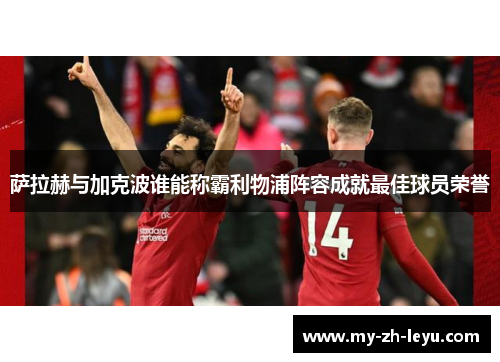 萨拉赫与加克波谁能称霸利物浦阵容成就最佳球员荣誉 萨拉赫与加克波谁能称霸利物浦阵容成就最佳球员荣誉