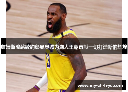 詹姆斯降薪续约彰显忠诚为湖人王朝贡献一切打造新的辉煌