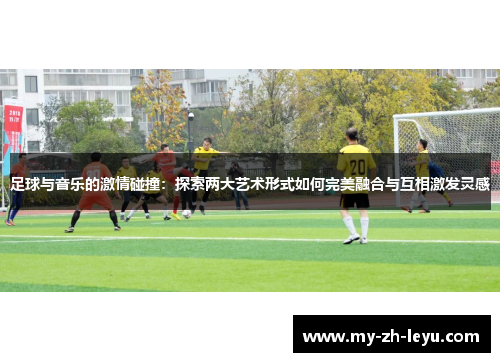 足球与音乐的激情碰撞：探索两大艺术形式如何完美融合与互相激发灵感