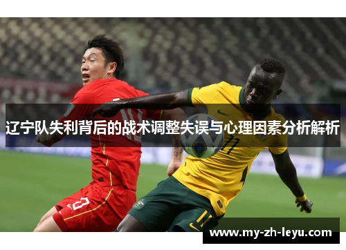 辽宁队失利背后的战术调整失误与心理因素分析解析 辽宁队失利背后的战术调整失误与心理因素分析解析