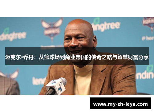 迈克尔·乔丹:从篮球场到商业帝国的传奇之路与智慧财富分享 迈克尔·乔丹:从篮球场到商业帝国的传奇之路与智慧财富分享