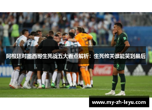 阿根廷对墨西哥生死战五大看点解析:生死攸关谁能笑到最后 阿根廷对墨西哥生死战五大看点解析:生死攸关谁能笑到最后
