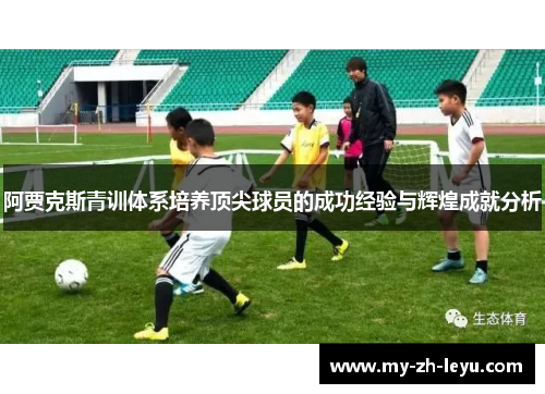 阿贾克斯青训体系培养顶尖球员的成功经验与辉煌成就分析 阿贾克斯青训体系培养顶尖球员的成功经验与辉煌成就分析