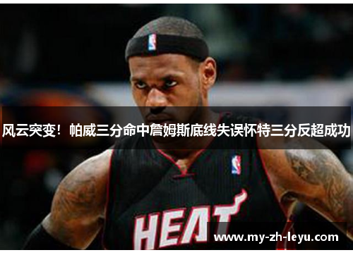 风云突变！帕威三分命中詹姆斯底线失误怀特三分反超成功