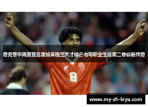 奇克意甲再度复苏重拾英格兰天才锋芒书写职业生涯第二春崭新传奇 奇克意甲再度复苏重拾英格兰天才锋芒书写职业生涯第二春崭新传奇