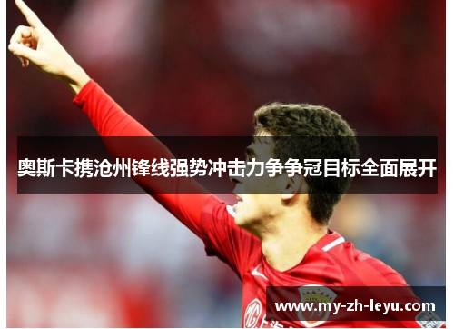 奥斯卡携沧州锋线强势冲击力争争冠目标全面展开 奥斯卡携沧州锋线强势冲击力争争冠目标全面展开