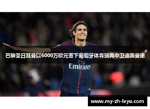 巴黎圣日耳曼以6000万欧元签下葡萄牙体育瑞典中卫迪奥曼德 巴黎圣日耳曼以6000万欧元签下葡萄牙体育瑞典中卫迪奥曼德