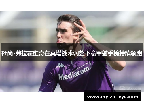 杜尚·弗拉霍维奇在莫塔战术调整下意甲射手榜持续领跑 杜尚·弗拉霍维奇在莫塔战术调整下意甲射手榜持续领跑