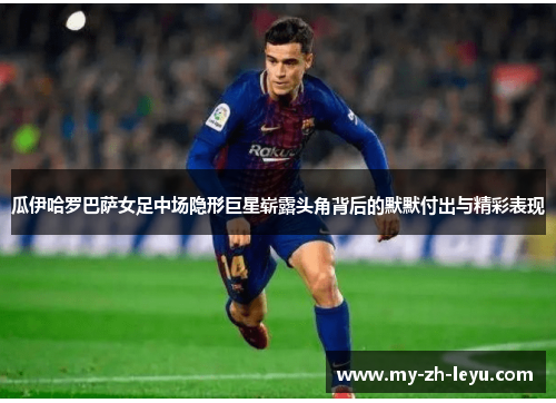 瓜伊哈罗巴萨女足中场隐形巨星崭露头角背后的默默付出与精彩表现 瓜伊哈罗巴萨女足中场隐形巨星崭露头角背后的默默付出与精彩表现