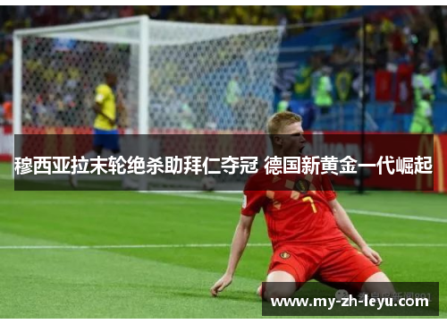 穆西亚拉末轮绝杀助拜仁夺冠 德国新黄金一代崛起 穆西亚拉末轮绝杀助拜仁夺冠 德国新黄金一代崛起