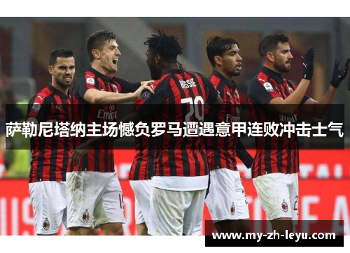 萨勒尼塔纳主场憾负罗马遭遇意甲连败冲击士气 萨勒尼塔纳主场憾负罗马遭遇意甲连败冲击士气