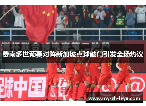 费南多世预赛对阵新加坡点球破门引发全场热议 费南多世预赛对阵新加坡点球破门引发全场热议