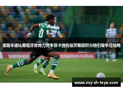 里斯本德比葡萄牙体育力克本菲卡强势登顶葡超积分榜引爆争冠格局 里斯本德比葡萄牙体育力克本菲卡强势登顶葡超积分榜引爆争冠格局