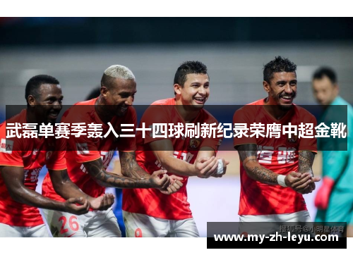 武磊单赛季轰入三十四球刷新纪录荣膺中超金靴 武磊单赛季轰入三十四球刷新纪录荣膺中超金靴