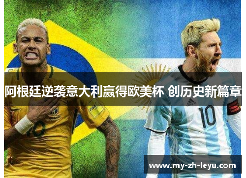 阿根廷逆袭意大利赢得欧美杯 创历史新篇章 阿根廷逆袭意大利赢得欧美杯 创历史新篇章
