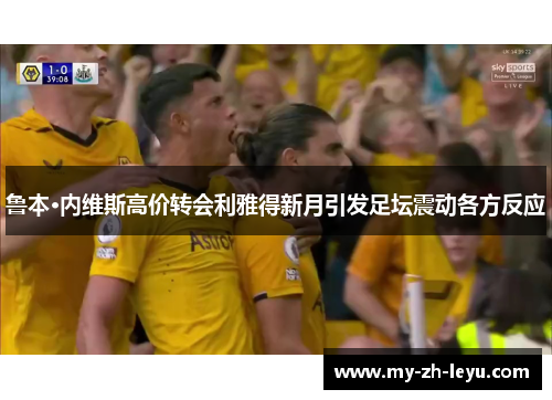 鲁本·内维斯高价转会利雅得新月引发足坛震动各方反应 鲁本·内维斯高价转会利雅得新月引发足坛震动各方反应